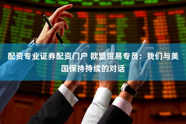 配资专业证券配资门户 欧盟贸易专员：我们与美国保持持续的对话