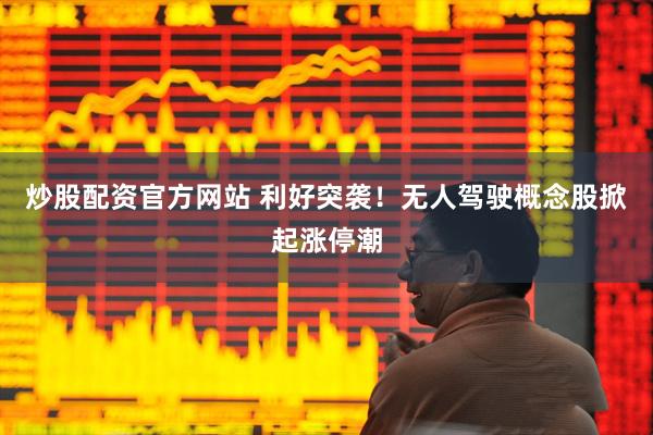 炒股配资官方网站 利好突袭！无人驾驶概念股掀起涨停潮