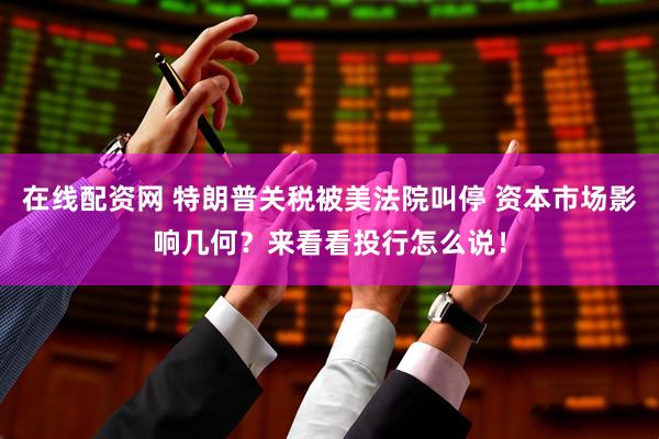 在线配资网 特朗普关税被美法院叫停 资本市场影响几何？来看看投行怎么说！