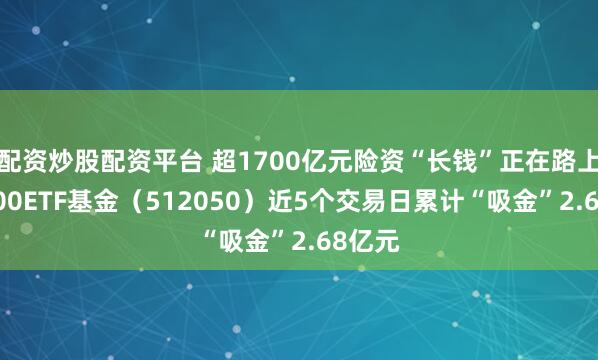 配资炒股配资平台 超1700亿元险资“长钱”正在路上，A500ETF基金（512050）近5个交易日累计“吸金”2.68亿元
