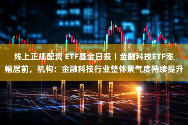 线上正规配资 ETF基金日报丨金融科技ETF涨幅居前，机构：金融科技行业整体景气度持续提升