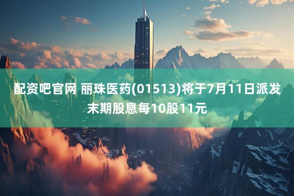 配资吧官网 丽珠医药(01513)将于7月11日派发末期股息每10股11元