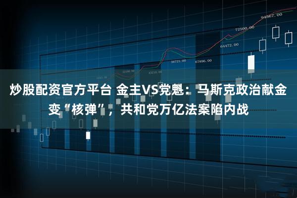 炒股配资官方平台 金主VS党魁：马斯克政治献金变“核弹”，共和党万亿法案陷内战