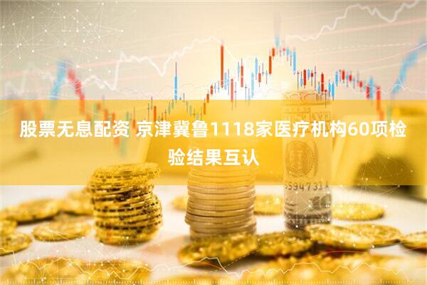 股票无息配资 京津冀鲁1118家医疗机构60项检验结果互认