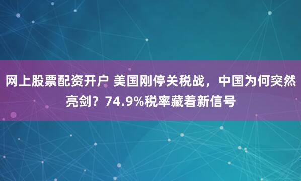 网上股票配资开户 美国刚停关税战，中国为何突然亮剑？74.9%税率藏着新信号