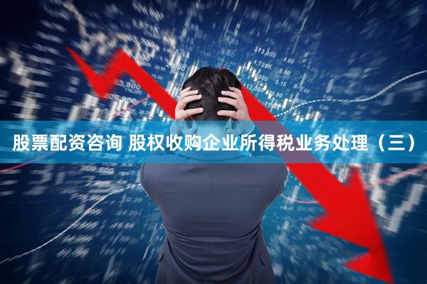 股票配资咨询 股权收购企业所得税业务处理（三）
