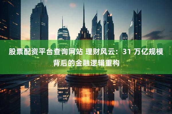 股票配资平台查询网站 理财风云：31 万亿规模背后的金融逻辑重构
