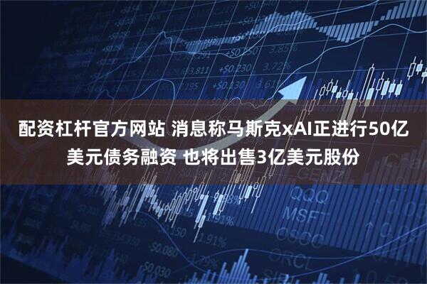 配资杠杆官方网站 消息称马斯克xAI正进行50亿美元债务融资 也将出售3亿美元股份
