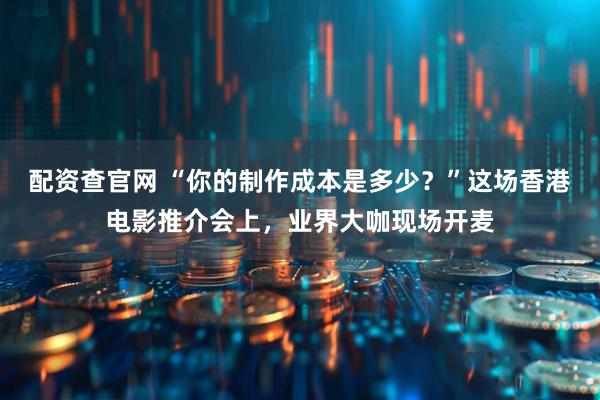 配资查官网 “你的制作成本是多少？”这场香港电影推介会上，业界大咖现场开麦