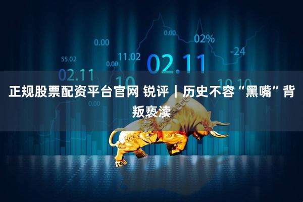 正规股票配资平台官网 锐评｜历史不容“黑嘴”背叛亵渎