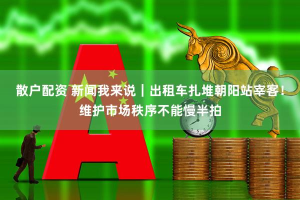 散户配资 新闻我来说｜出租车扎堆朝阳站宰客！维护市场秩序不能慢半拍