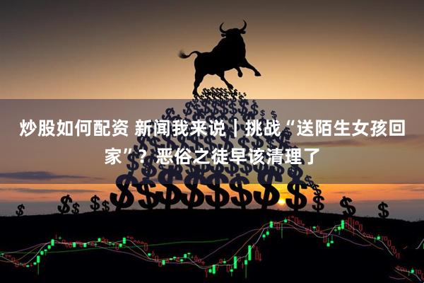 炒股如何配资 新闻我来说｜挑战“送陌生女孩回家”？恶俗之徒早该清理了