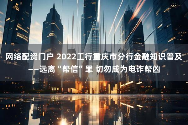 网络配资门户 2022工行重庆市分行金融知识普及——远离“帮信”罪 切勿成为电诈帮凶