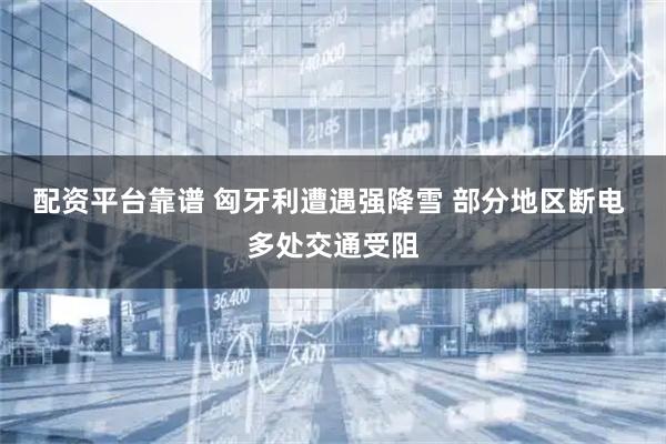 配资平台靠谱 匈牙利遭遇强降雪 部分地区断电 多处交通受阻