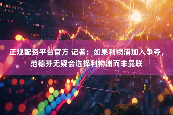 正规配资平台官方 记者：如果利物浦加入争夺，范德芬无疑会选择利物浦而非曼联