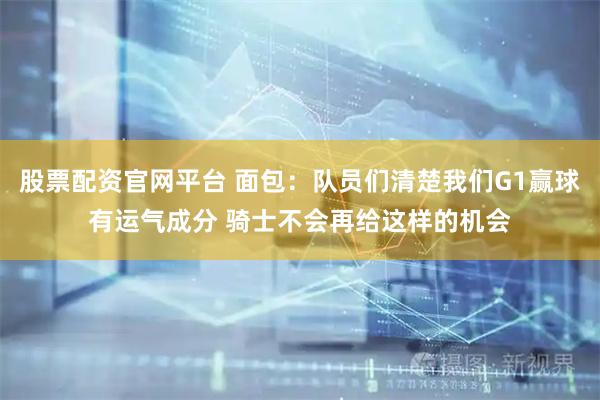 股票配资官网平台 面包：队员们清楚我们G1赢球有运气成分 骑士不会再给这样的机会