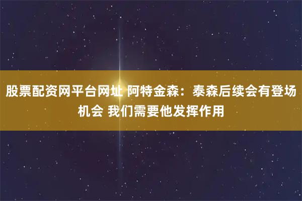 股票配资网平台网址 阿特金森：泰森后续会有登场机会 我们需要他发挥作用