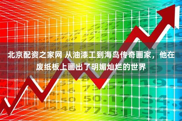 北京配资之家网 从油漆工到海岛传奇画家，他在废纸板上画出了明媚灿烂的世界