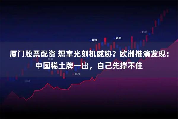 厦门股票配资 想拿光刻机威胁？欧洲推演发现：中国稀土牌一出，自己先撑不住