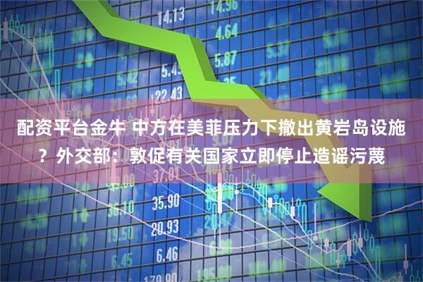 配资平台金牛 中方在美菲压力下撤出黄岩岛设施？外交部：敦促有关国家立即停止造谣污蔑