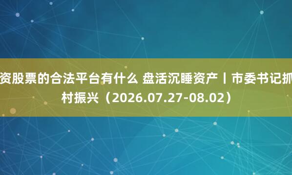 配资股票的合法平台有什么 盘活沉睡资产丨市委书记抓乡村振兴（2026.07.27-08.02）